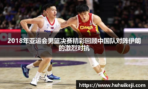 2018年亚运会男篮决赛精彩回顾中国队对阵伊朗的激烈对抗