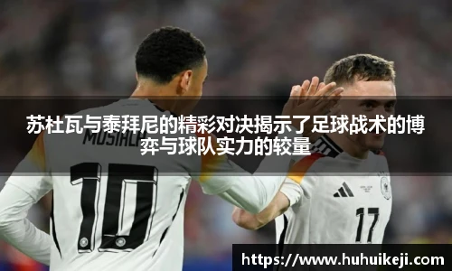 苏杜瓦与泰拜尼的精彩对决揭示了足球战术的博弈与球队实力的较量