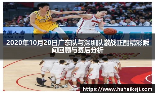 2020年10月20日广东队与深圳队激战正酣精彩瞬间回顾与赛后分析