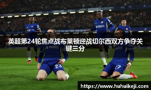 英超第24轮焦点战布莱顿迎战切尔西双方争夺关键三分