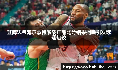 登博思与海尔蒙特激战正酣比分结果揭晓引发球迷热议