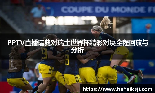 PPTV直播瑞典对瑞士世界杯精彩对决全程回放与分析